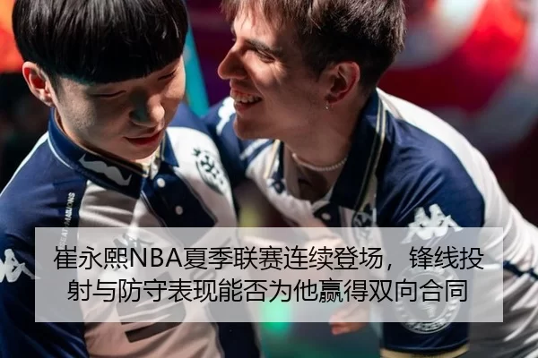 崔永熙NBA夏季联赛连续登场，锋线投射与防守表现能否为他赢得双向合同