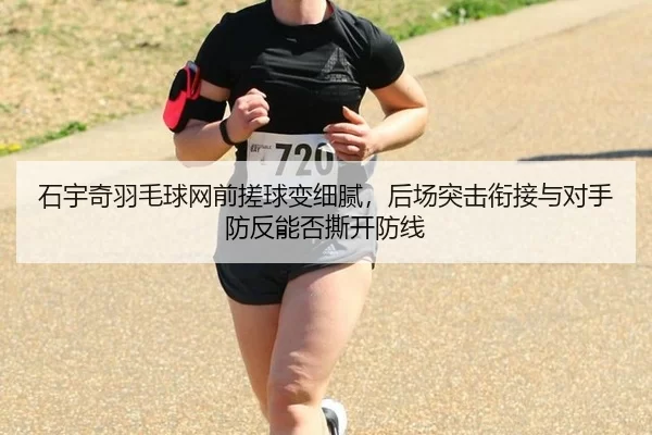 石宇奇羽毛球网前搓球变细腻，后场突击衔接与对手防反能否撕开防线